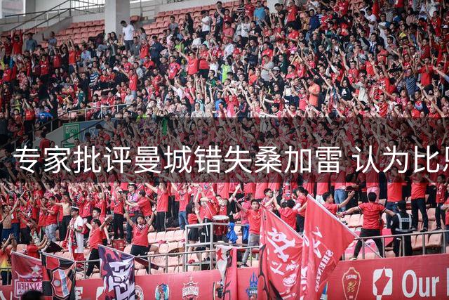专家批评曼城错失桑加雷 认为比恩佐更具性价比