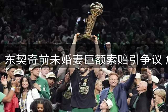 东契奇前未婚妻巨额索赔引争议 詹宁斯直言女方贪财