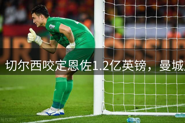 切尔西咬定恩佐1.2亿英镑，曼城压哨仍在追逐