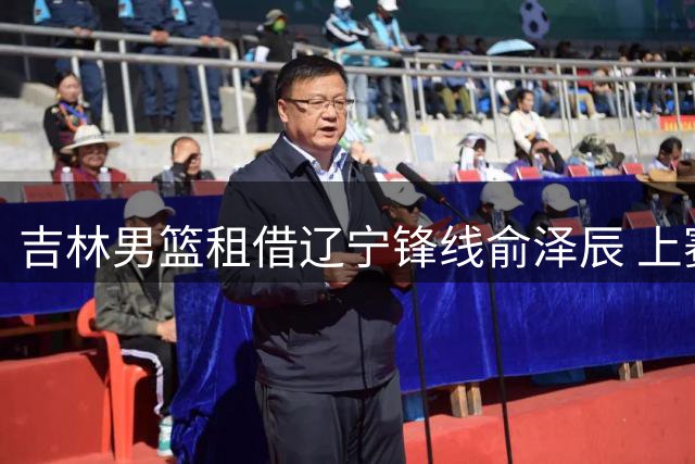 吉林男篮租借辽宁锋线俞泽辰 上赛季场均仅1.5分