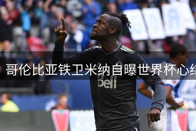 哥伦比亚铁卫米纳自曝世界杯心结：全队曾坚信能捧起大力神杯