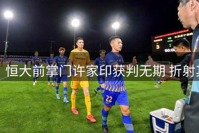恒大前掌门许家印获判无期 折射其传奇人生的三件离奇往事