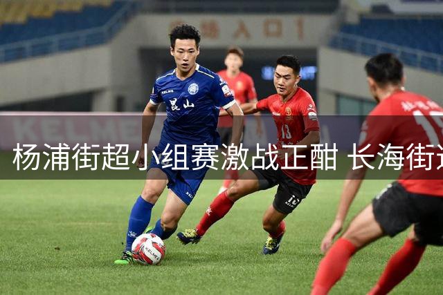 杨浦街超小组赛激战正酣 长海街道豪取四连胜领跑北区