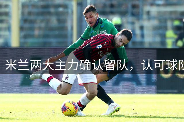 米兰两大主力确认留队，认可球队新规划