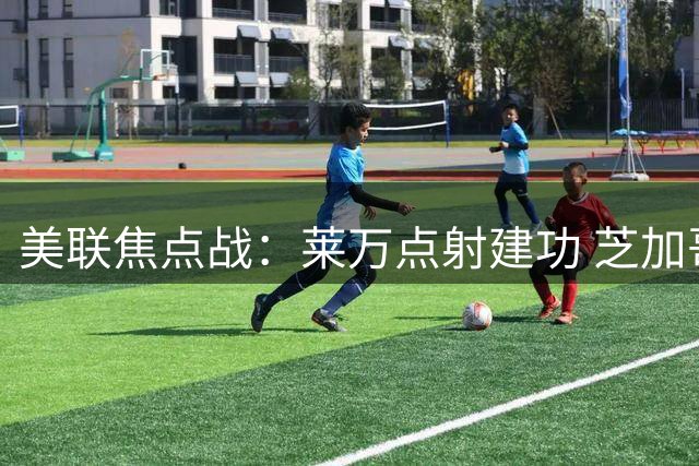 美联焦点战：莱万点射建功 芝加哥客场2-1逆转奥兰多
