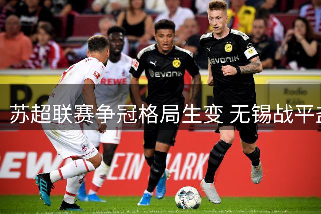 苏超联赛争冠格局生变 无锡战平盐城泰州绝杀抢分