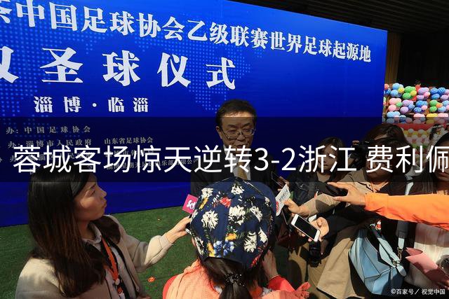 蓉城客场惊天逆转3-2浙江 费利佩双响后小将绝杀