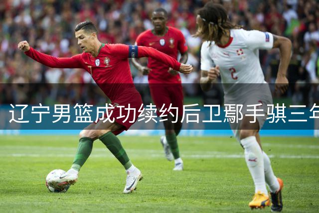 辽宁男篮成功续约后卫鄢手骐三年