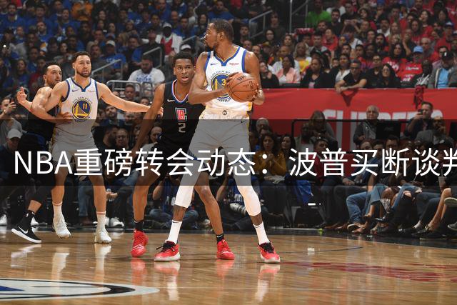 NBA重磅转会动态：波普买断谈判启动 76人成潜在下家首选