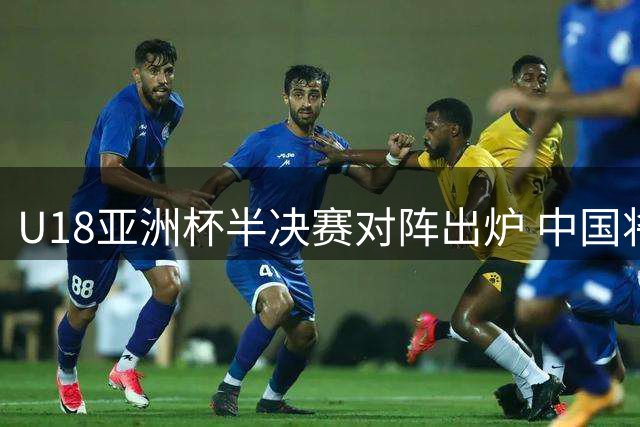 U18亚洲杯半决赛对阵出炉 中国将战新西兰