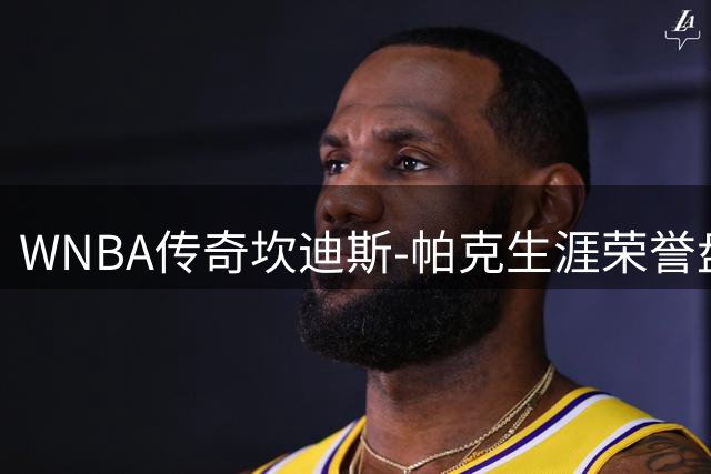 WNBA传奇坎迪斯-帕克生涯荣誉盘点：多项成就创历史
